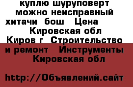 куплю шуруповерт можно неисправный хитачи, бош › Цена ­ 1 000 - Кировская обл., Киров г. Строительство и ремонт » Инструменты   . Кировская обл.